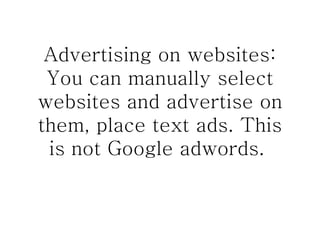 Advertising on websites: You can manually select websites and advertise on them, place text ads. This is not Google adwords.  