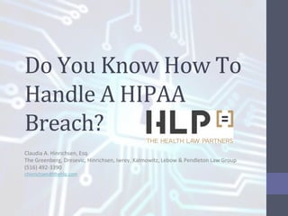 Do	
  You	
  Know	
  How	
  To	
  
Handle	
  A	
  HIPAA	
  
Breach?	
  
Claudia	
  A.	
  Hinrichsen,	
  Esq.	
  
The	
  Greenberg,	
  Dresevic,	
  Hinrichsen,	
  Iwrey,	
  Kalmowitz,	
  Lebow	
  &	
  Pendleton	
  Law	
  Group	
  
(516)	
  492-­‐3390	
  
chinrichsen@thehlp.com	
  

	
  

 