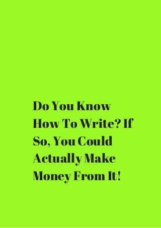 Do You Know 
How To Write? If 
So, You Could 
Actually Make 
Money From It! 
 