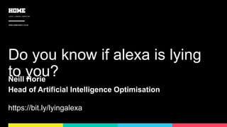 LEEDS / LONDON / GIBRALTAR
WWW.HOMEAGENCY.CO.UK
Do you know if alexa is lying
to you?Neill Horie
Head of Artificial Intelligence Optimisation
https://bit.ly/lyingalexa
 