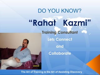 DO YOU KNOW?

      “Rahat Kazmi”
                  Training Consultant
                       Lets Connect
                              and
                       Collaborate



The Art of Training is the Art of Assisting Discovery
 
