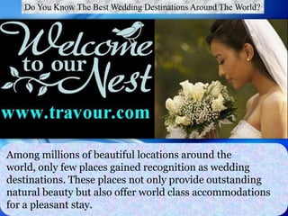Do You Know The Best Wedding Destinations Around The World?




Among millions of beautiful locations around the
world, only few places gained recognition as wedding
destinations. These places not only provide outstanding
natural beauty but also offer world class accommodations
for a pleasant stay.
 