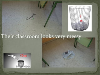 Out
I
n
Their classroom looks very messy
 