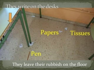 Papers Tissues
Pen
They leave their rubbish on the floor
 