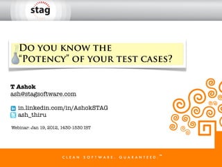 Do you know the
   “Potency” of your test cases?

T Ashok
ash@stagsoftware.com

   in.linkedin.com/in/AshokSTAG
   ash_thiru

Webinar: Jan 19, 2012, 1430-1530 IST
 