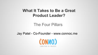 What It Takes to Be a Great
Product Leader?
The Four Pillars
Jay Patel - Co-Founder - www.connoc.me
 