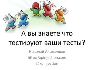 А вы знаете что
тестируют ваши тесты?
      Николай Алименков
     http://xpinjection.com
           21.04.2012
 