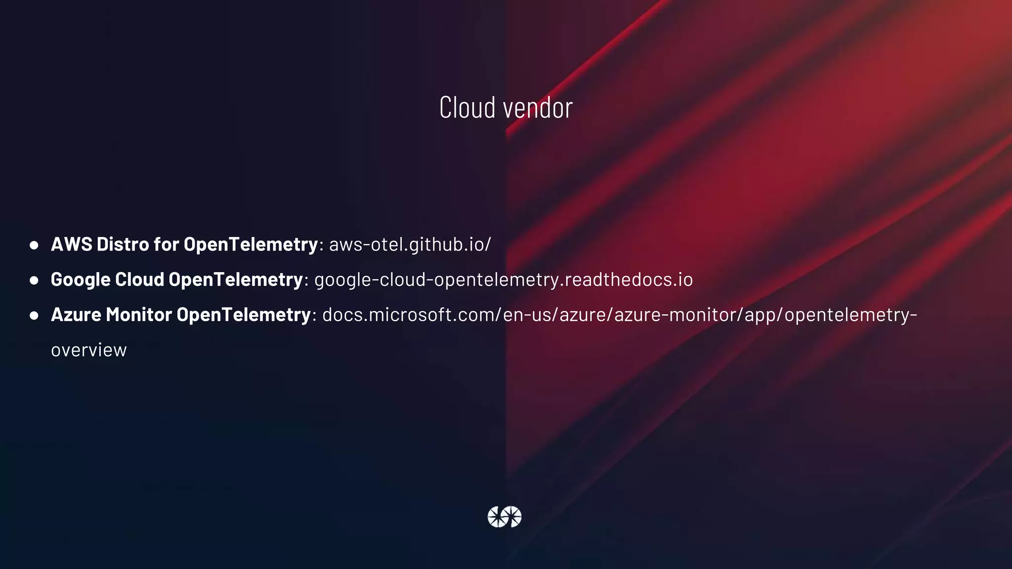 Cloud vendor
● AWS Distro for OpenTelemetry: aws-otel.github.io/
● Google Cloud OpenTelemetry: google-cloud-opentelemetry.readthedocs.io
● Azure Monitor OpenTelemetry: docs.microsoft.com/en-us/azure/azure-monitor/app/opentelemetry-
overview
 