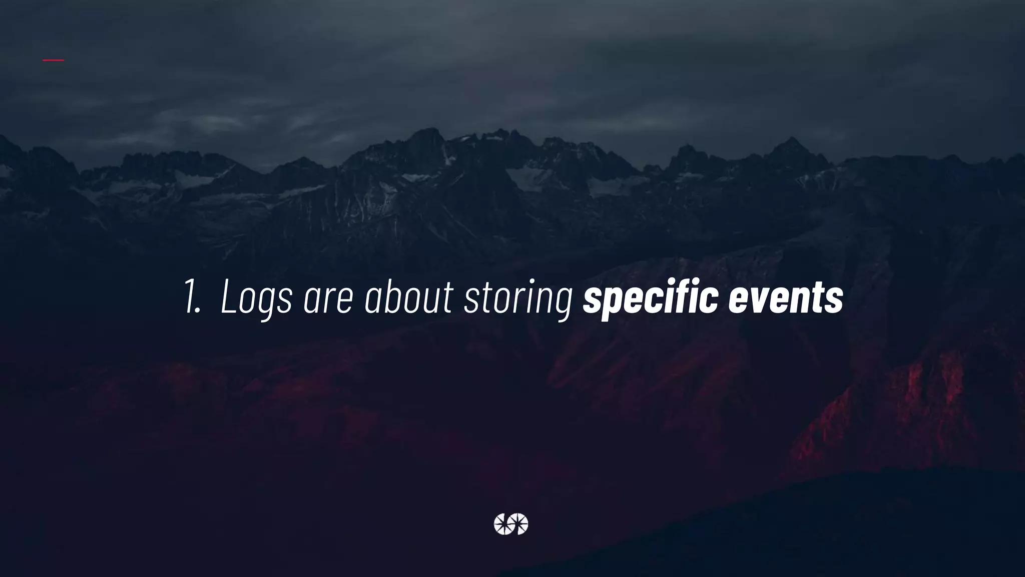 1. Logs are about storing specific events
 