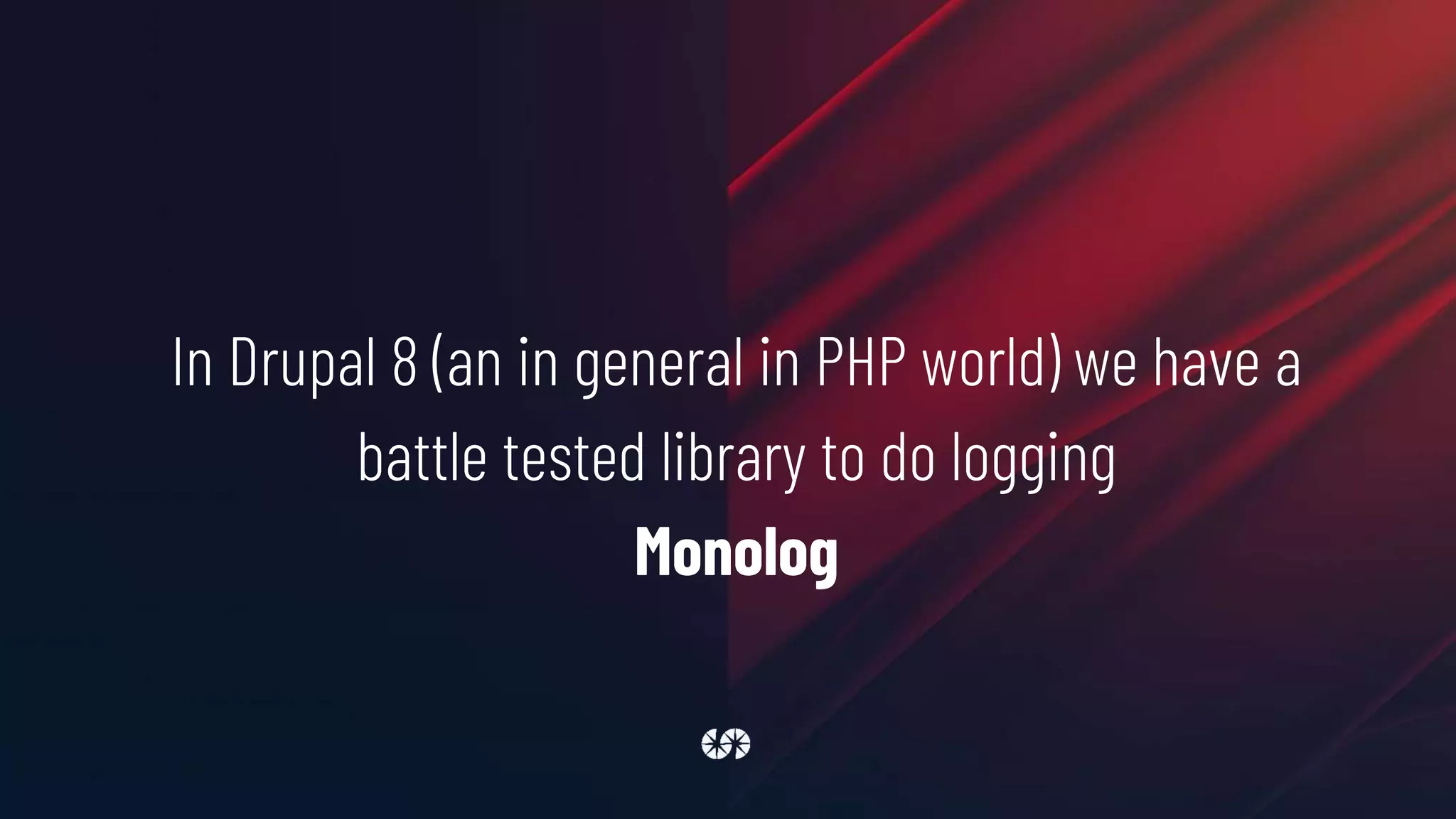 In Drupal 8 (an in general in PHP world) we have a
battle tested library to do logging
Monolog
 
