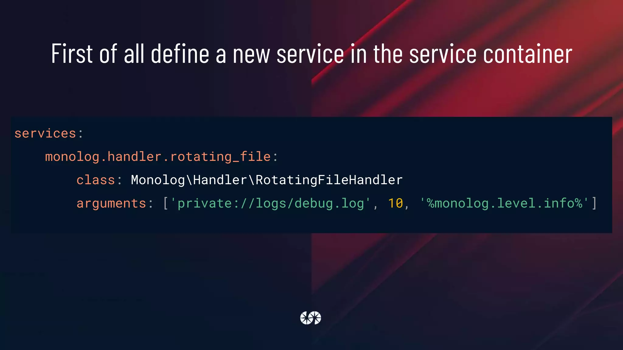services:
monolog.handler.rotating_file:
class: MonologHandlerRotatingFileHandler
arguments: ['private://logs/debug.log', 10, '%monolog.level.info%']
First of all define a new service in the service container
 