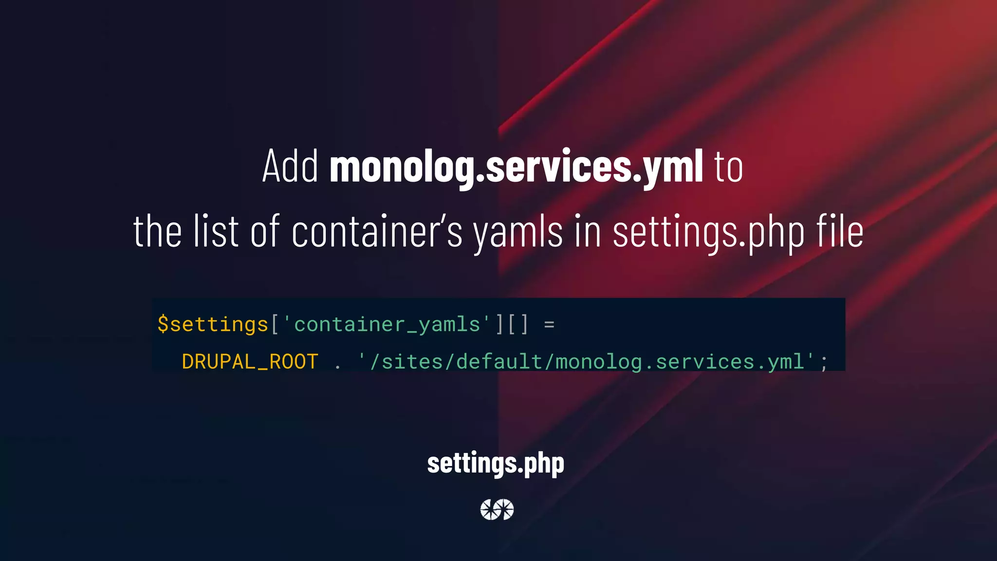 settings.php
$settings['container_yamls'][] =
DRUPAL_ROOT . '/sites/default/monolog.services.yml';
Add monolog.services.yml to
the list of container’s yamls in settings.php file
 
