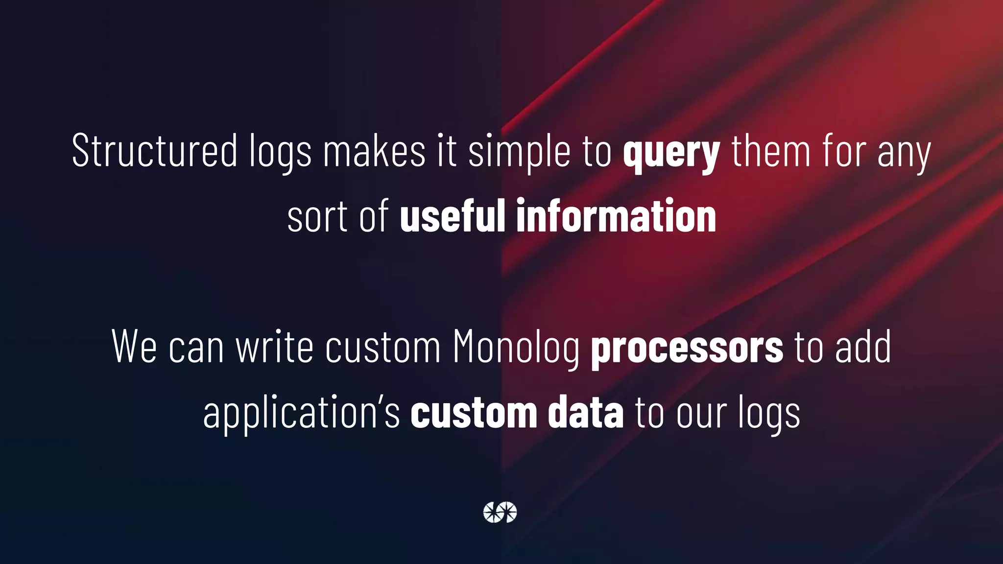Structured logs makes it simple to query them for any
sort of useful information
We can write custom Monolog processors to add
application’s custom data to our logs
 
