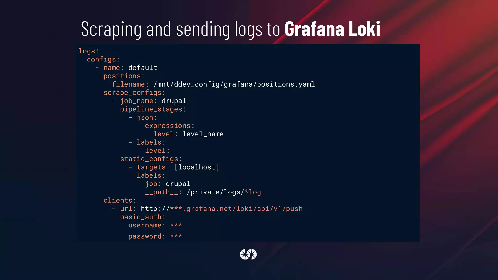 logs:
configs:
- name: default
positions:
filename: /mnt/ddev_config/grafana/positions.yaml
scrape_configs:
- job_name: drupal
pipeline_stages:
- json:
expressions:
level: level_name
- labels:
level:
static_configs:
- targets: [localhost]
labels:
job: drupal
__path__: /private/logs/*log
clients:
- url: http://***.grafana.net/loki/api/v1/push
basic_auth:
username: ***
password: ***
Scraping and sending logs to Grafana Loki
 