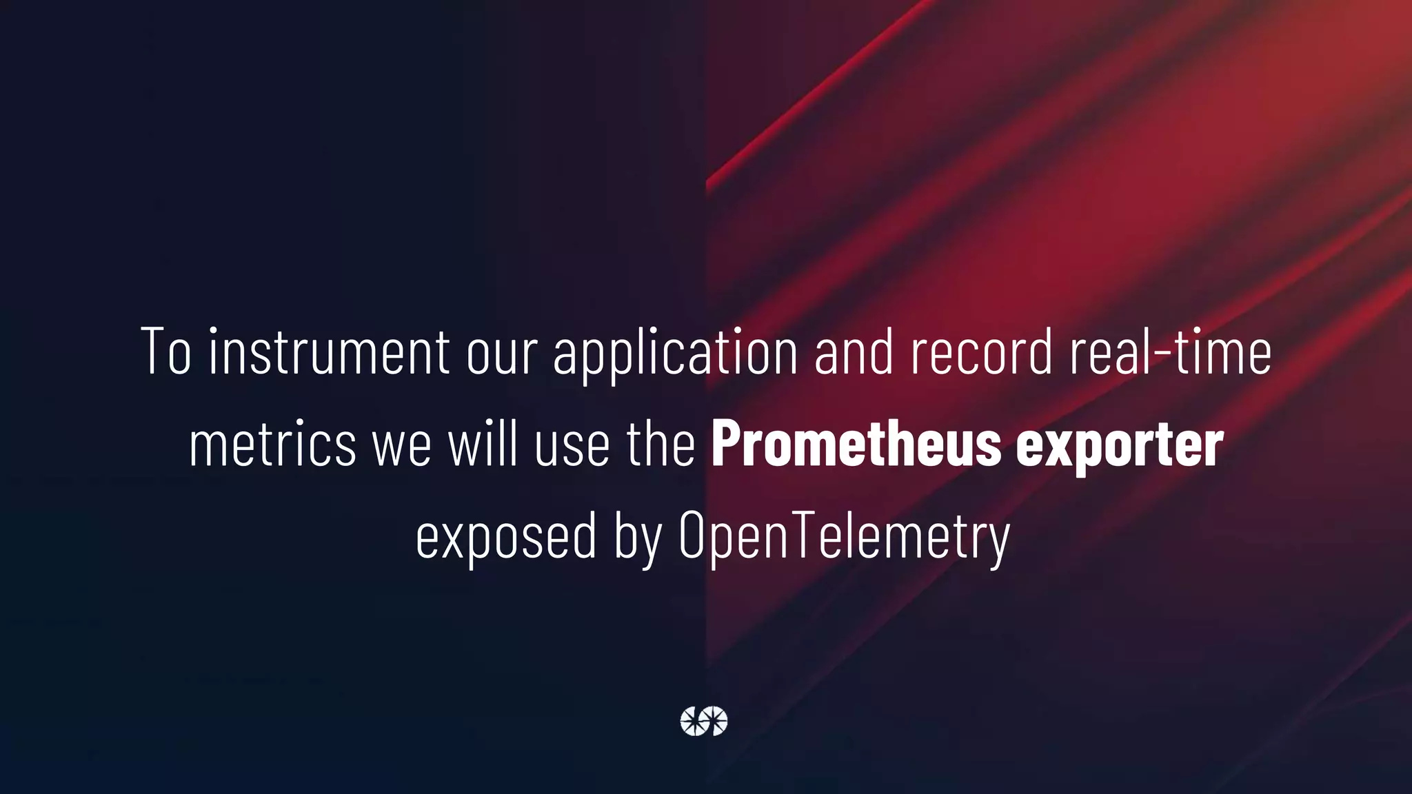 To instrument our application and record real-time
metrics we will use the Prometheus exporter
exposed by OpenTelemetry
 