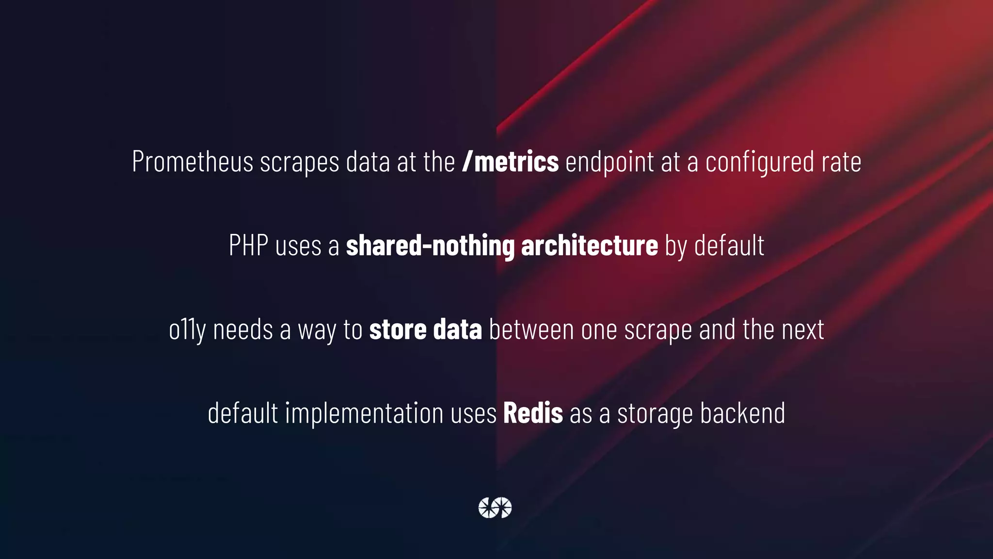 Prometheus scrapes data at the /metrics endpoint at a configured rate
PHP uses a shared-nothing architecture by default
o11y needs a way to store data between one scrape and the next
default implementation uses Redis as a storage backend
 