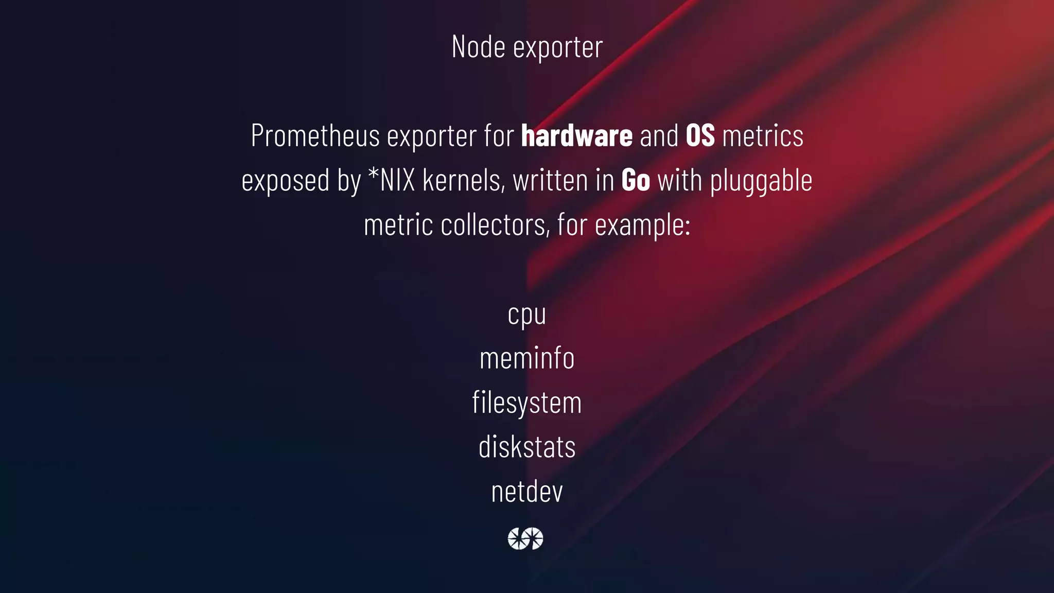 Node exporter
Prometheus exporter for hardware and OS metrics
exposed by *NIX kernels, written in Go with pluggable
metric collectors, for example:
cpu
meminfo
filesystem
diskstats
netdev
 