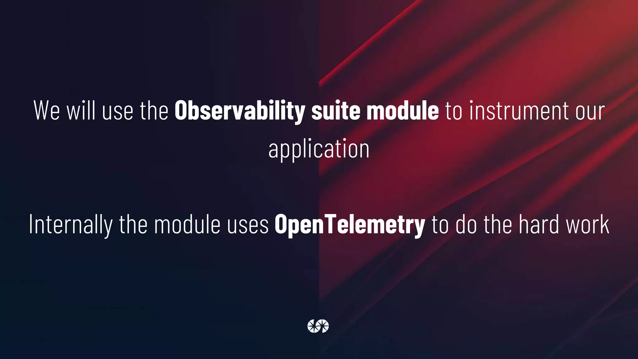 We will use the Observability suite module to instrument our
application
Internally the module uses OpenTelemetry to do the hard work
 