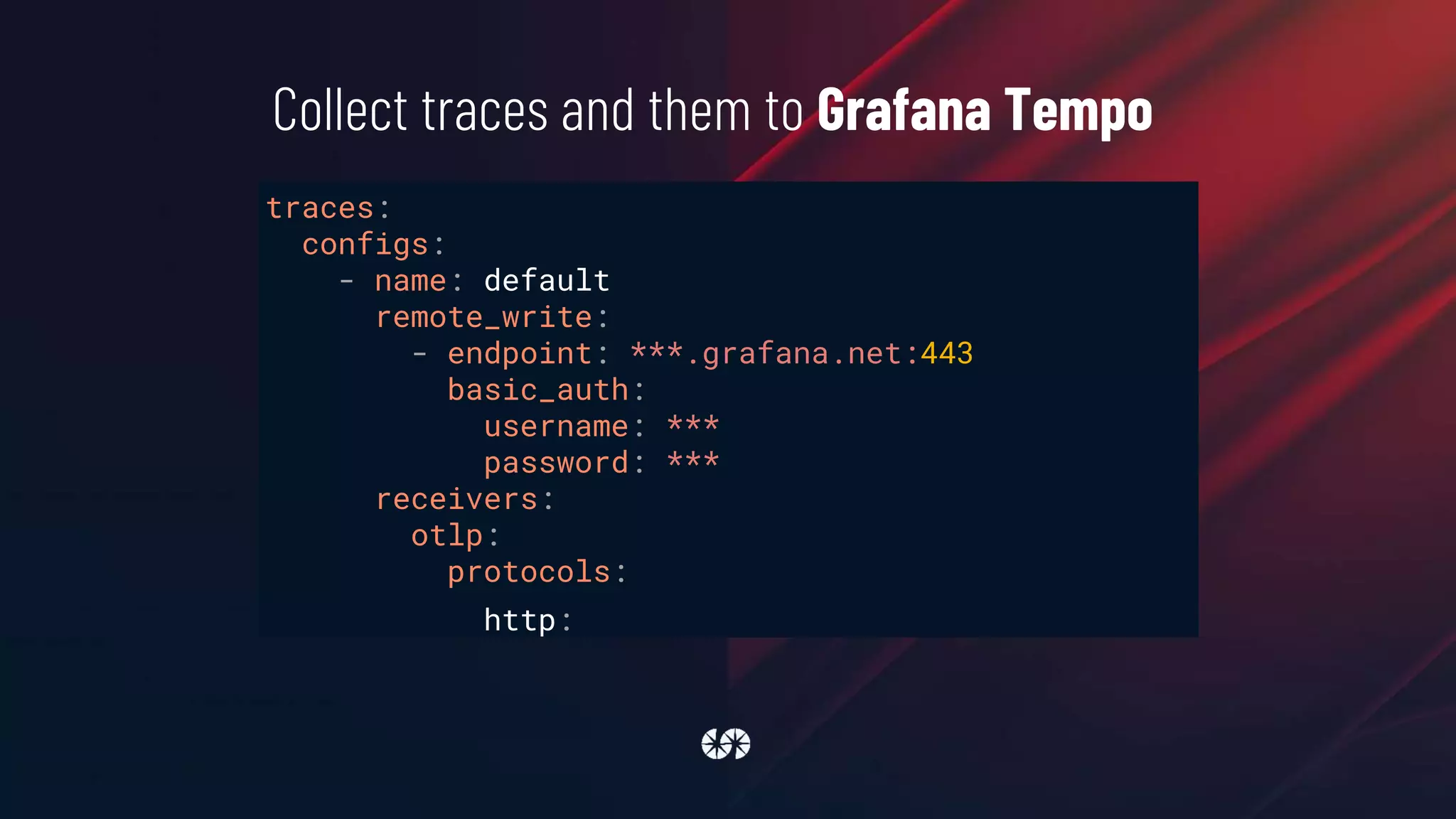 traces:
configs:
- name: default
remote_write:
- endpoint: ***.grafana.net:443
basic_auth:
username: ***
password: ***
receivers:
otlp:
protocols:
http:
Collect traces and them to Grafana Tempo
 