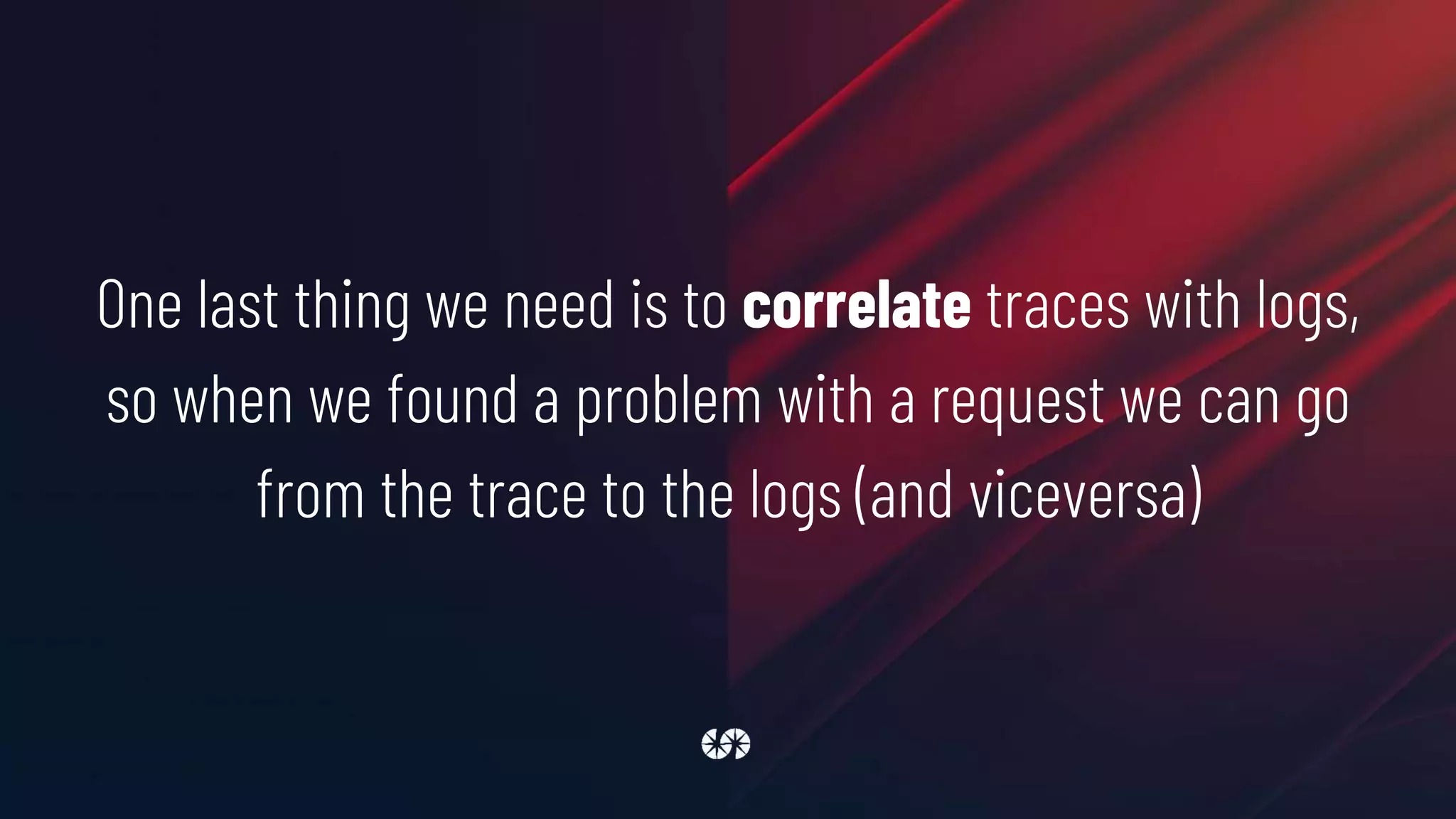 One last thing we need is to correlate traces with logs,
so when we found a problem with a request we can go
from the trace to the logs (and viceversa)
 