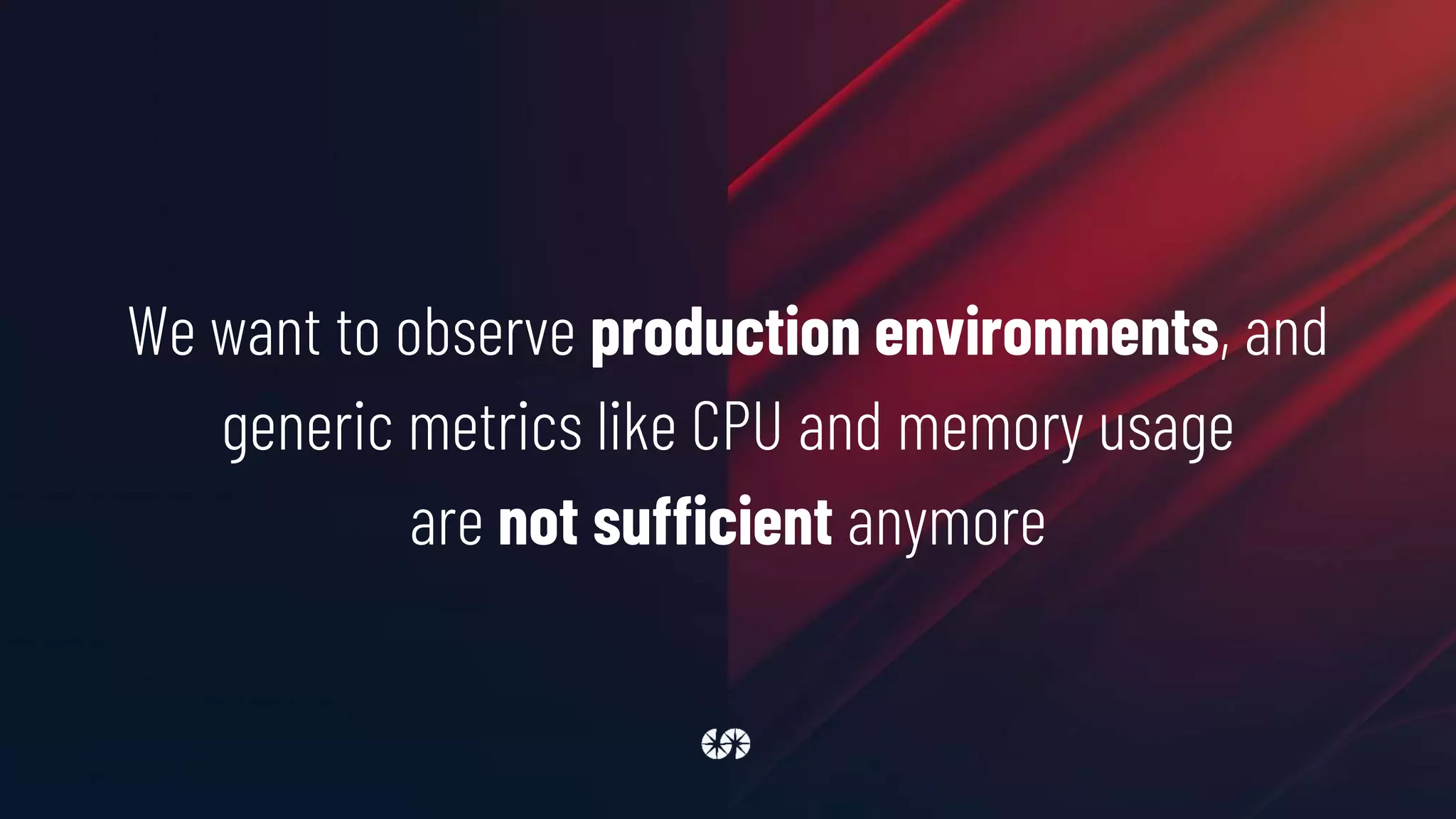 We want to observe production environments, and
generic metrics like CPU and memory usage
are not sufficient anymore
 