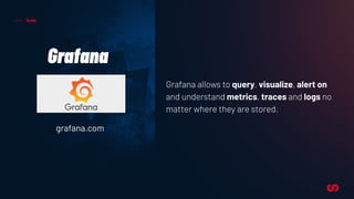Tools
Grafana
Grafana allows to query, visualize, alert on
and understand metrics, traces and logs no
matter where they are stored.
grafana.com
 