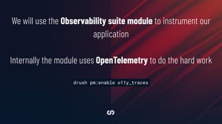 We will use the Observability suite module to instrument our
application
Internally the module uses OpenTelemetry to do the hard work
drush pm:enable o11y_traces
 