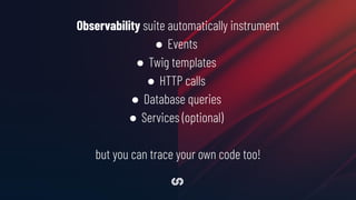 Observability suite automatically instrument
● Events
● Twig templates
● HTTP calls
● Database queries
● Services (optional)
but you can trace your own code too!
 