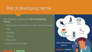 Risk of developing Hernia
The following could be the risk of developing
Hernia:
 Babies born prematurely or with low birth weight
 Age
 Smoking
 Obesity
 Pregnancy
 Genetic in some cases
 