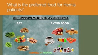 What is the preferred food for Hernia
patients?
A person suffering from Hernia may add the following
things to their diet which could help with the Hernia until
it is operated:
 Green leafy vegetables
 Nuts & seeds
 Whole grains
 