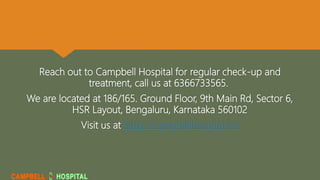 Reach out to Campbell Hospital for regular check-up and
treatment, call us at 6366733565.
We are located at 186/165. Ground Floor, 9th Main Rd, Sector 6,
HSR Layout, Bengaluru, Karnataka 560102
Visit us at https://campbellhospital.in/
 
