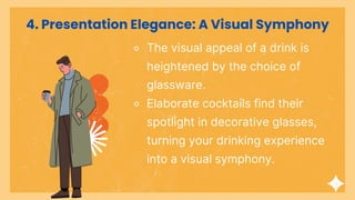 4. Presentation Elegance: A Visual Symphony
⚬ The visual appeal of a drink is
heightened by the choice of
glassware.
⚬ Elaborate cocktails find their
spotlight in decorative glasses,
turning your drinking experience
into a visual symphony.
 