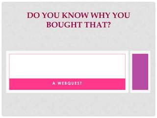 DO YOU KNOW WHY YOU
    BOUGHT THAT?




    A WEBQUEST
 