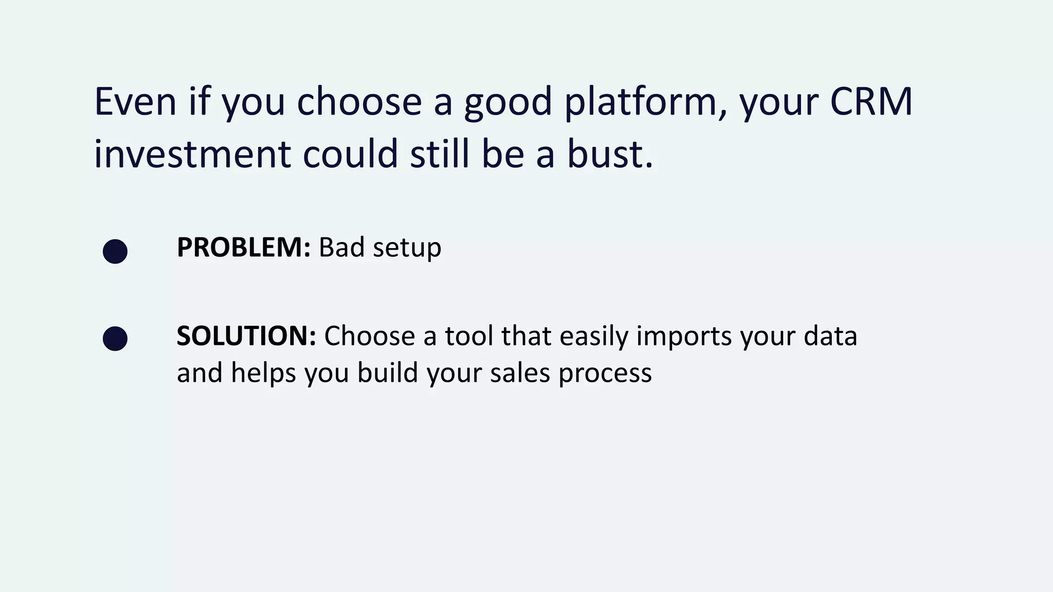 Even if you choose a good platform, your CRM
investment could still be a bust.
PROBLEM: Bad setup
 SOLUTION: Choose a tool that easily imports your data
and helps you build your sales process
 