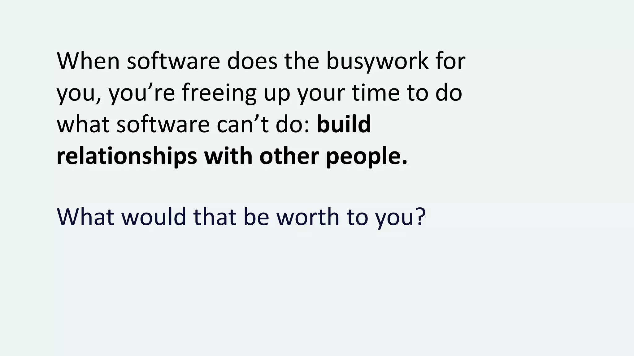 When software does the busywork for
you, you’re freeing up your time to do
what software can’t do: build
relationships with other people.
What would that be worth to you?
 