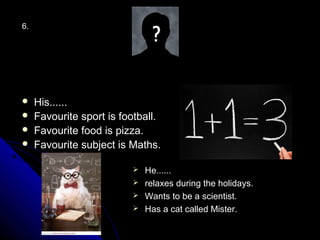 6.




    His......
    Favourite sport is football.
    Favourite food is pizza.
    Favourite subject is Maths.

                           He......
                           relaxes during the holidays.
                           Wants to be a scientist.
                           Has a cat called Mister.
 
