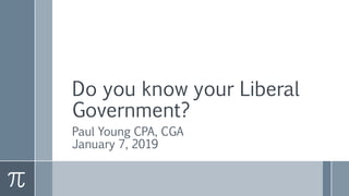 Do you know your Liberal
Government?
Paul Young CPA, CGA
January 7, 2019
 