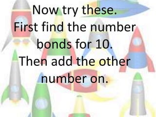 Now try these.
First find the number
bonds for 10.
Then add the other
number on.
 