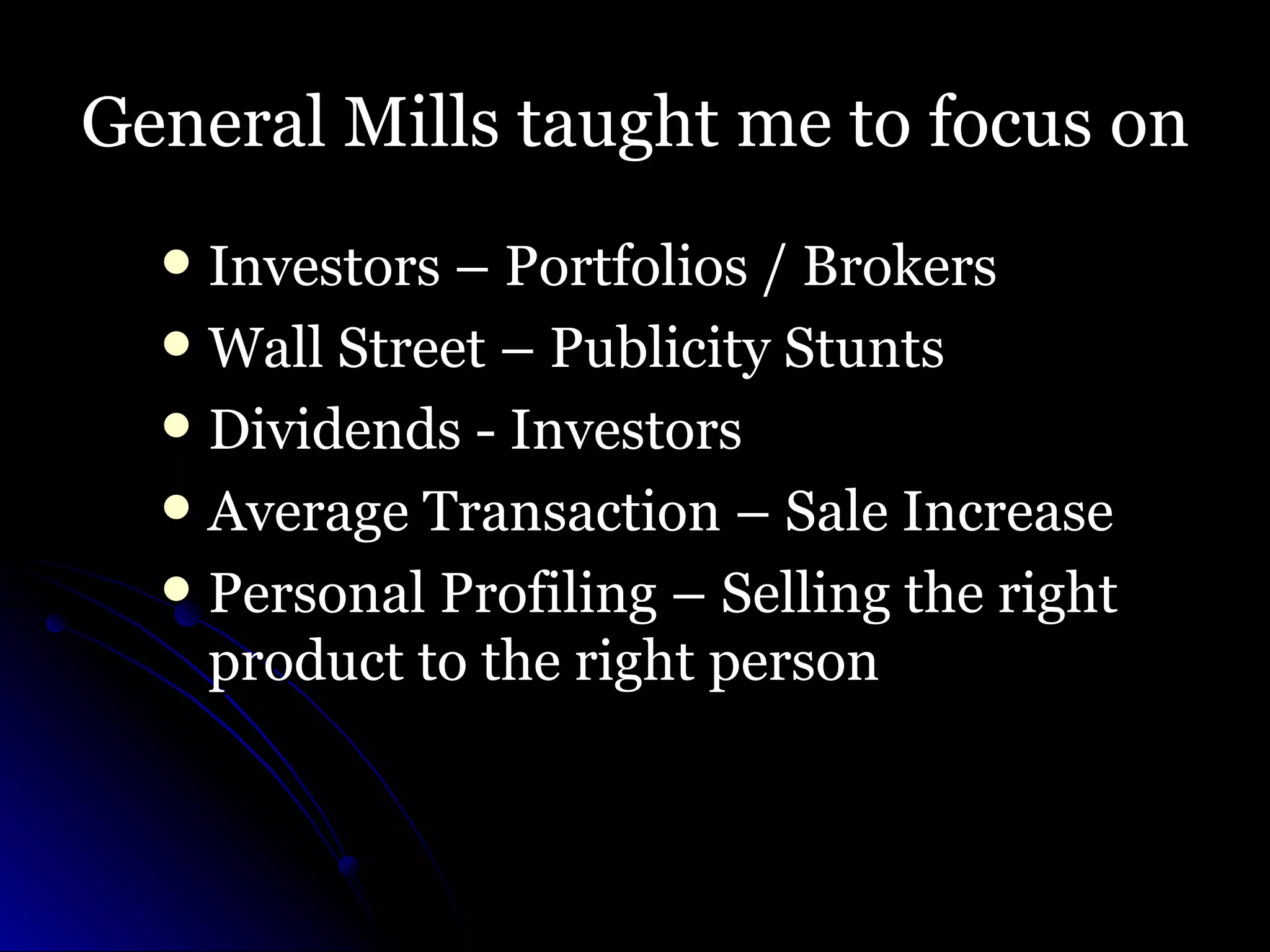 General Mills taught me to focus on  Investors – Portfolios / Brokers Wall Street – Publicity Stunts Dividends - Investors Average Transaction – Sale Increase Personal Profiling – Selling the right product to the right person 