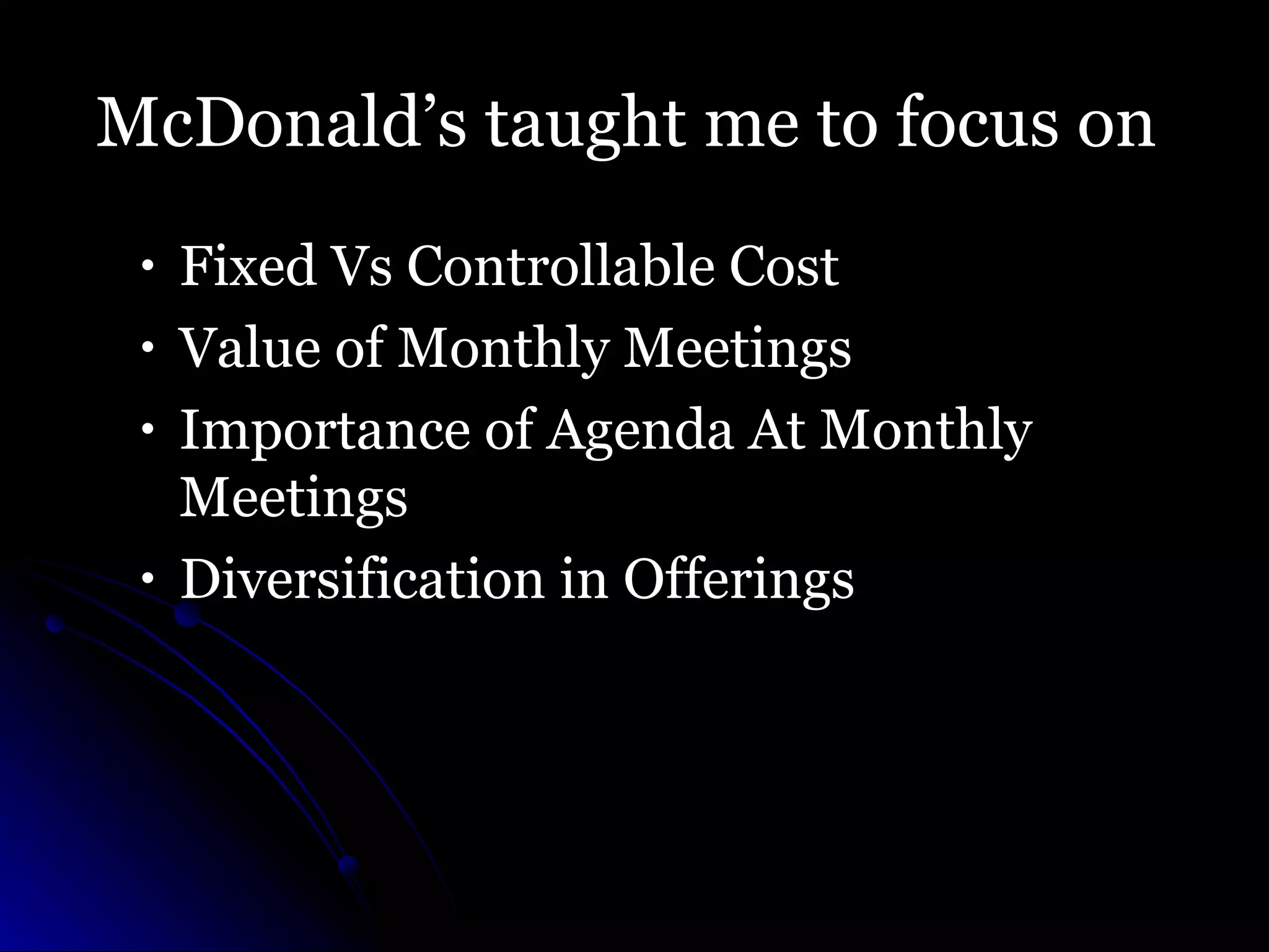 McDonald’s taught me to focus on  Fixed Vs Controllable Cost Value of Monthly Meetings Importance of Agenda At Monthly Meetings Diversification in Offerings 