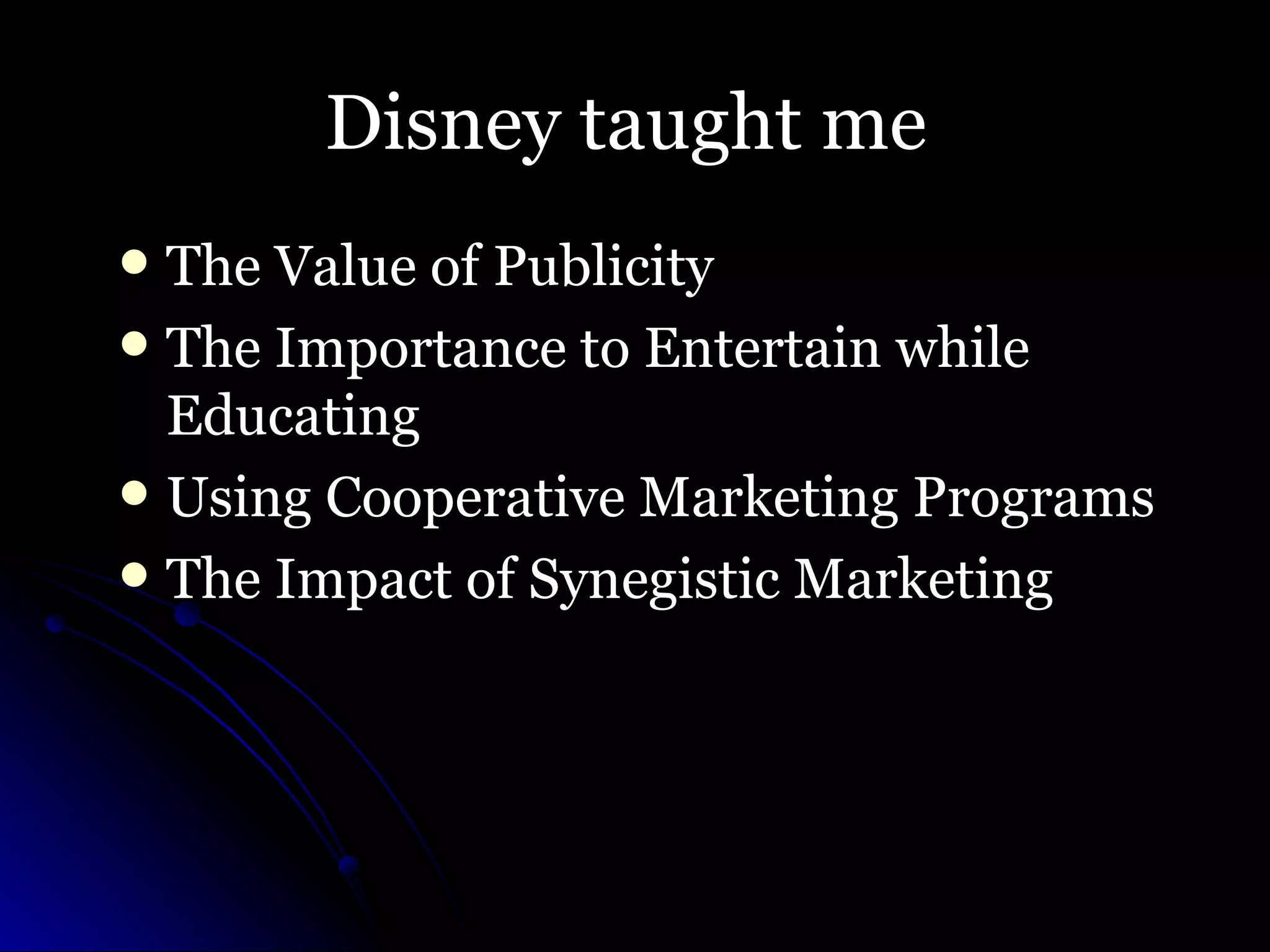 Disney taught me  The Value of Publicity The Importance to Entertain while Educating Using Cooperative Marketing Programs The Impact of Synegistic Marketing 