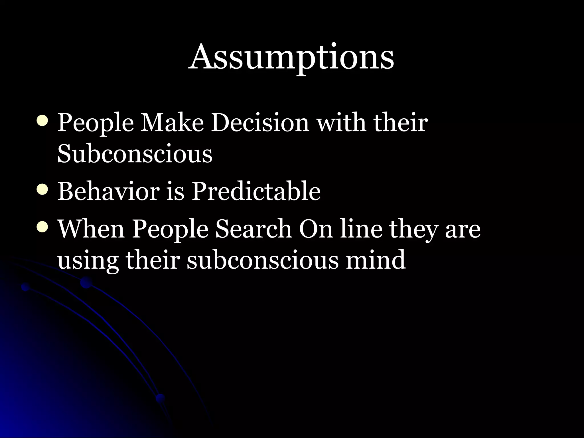 Assumptions People Make Decision with their Subconscious Behavior is Predictable When People Search On line they are using their subconscious mind 