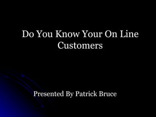 Do You Know Your On Line Customers Presented By Patrick Bruce 
