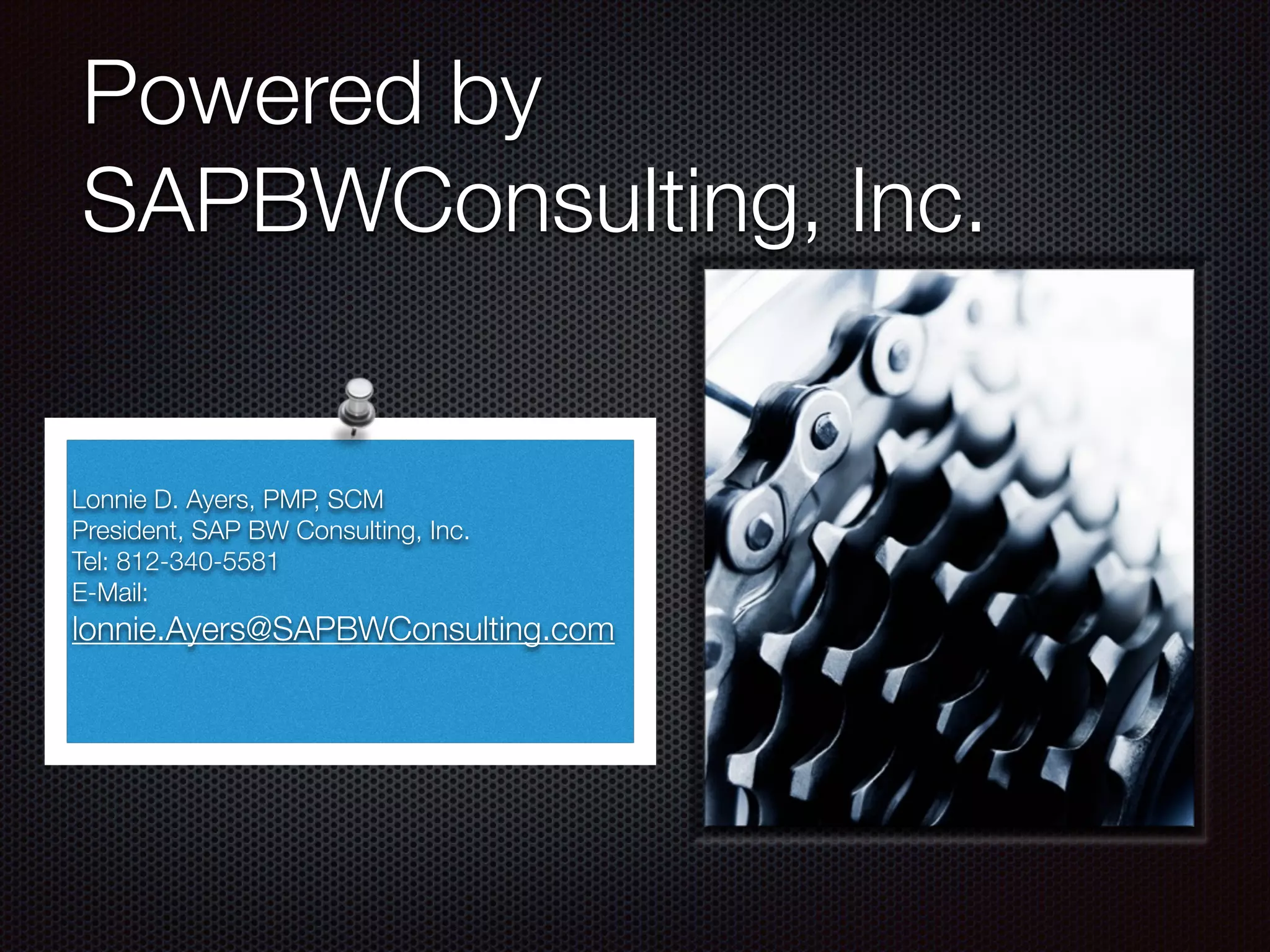 Powered by 
SAPBWConsulting, Inc. 
Lonnie D. Ayers, PMP, SCM 
President, SAP BW Consulting, Inc. 
Tel: 812-340-5581 
E-Mail: 
lonnie.Ayers@SAPBWConsulting.com 
