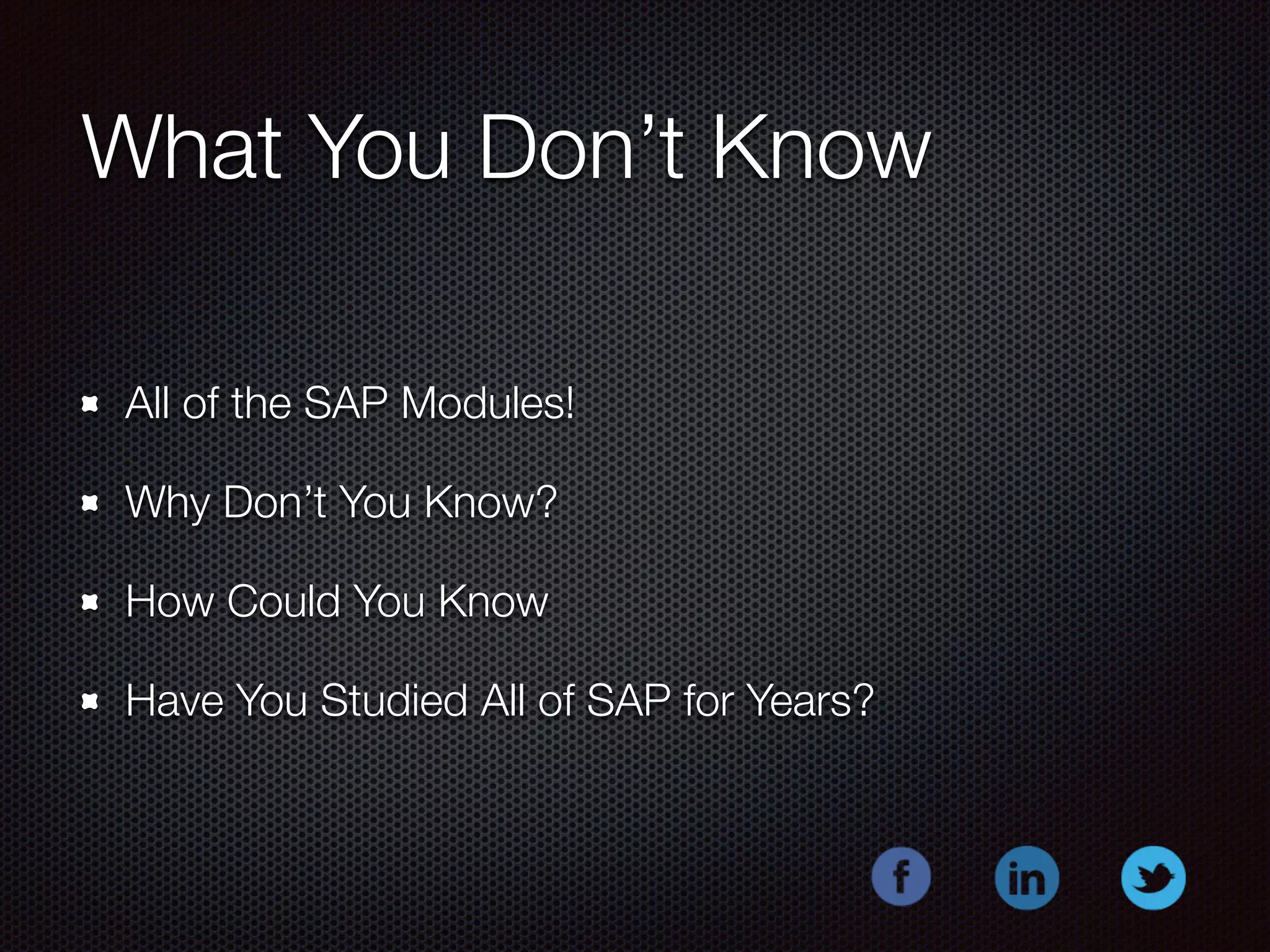 What You Don’t Know 
All of the SAP Modules! 
Why Don’t You Know? 
How Could You Know 
Have You Studied All of SAP for Years? 
 