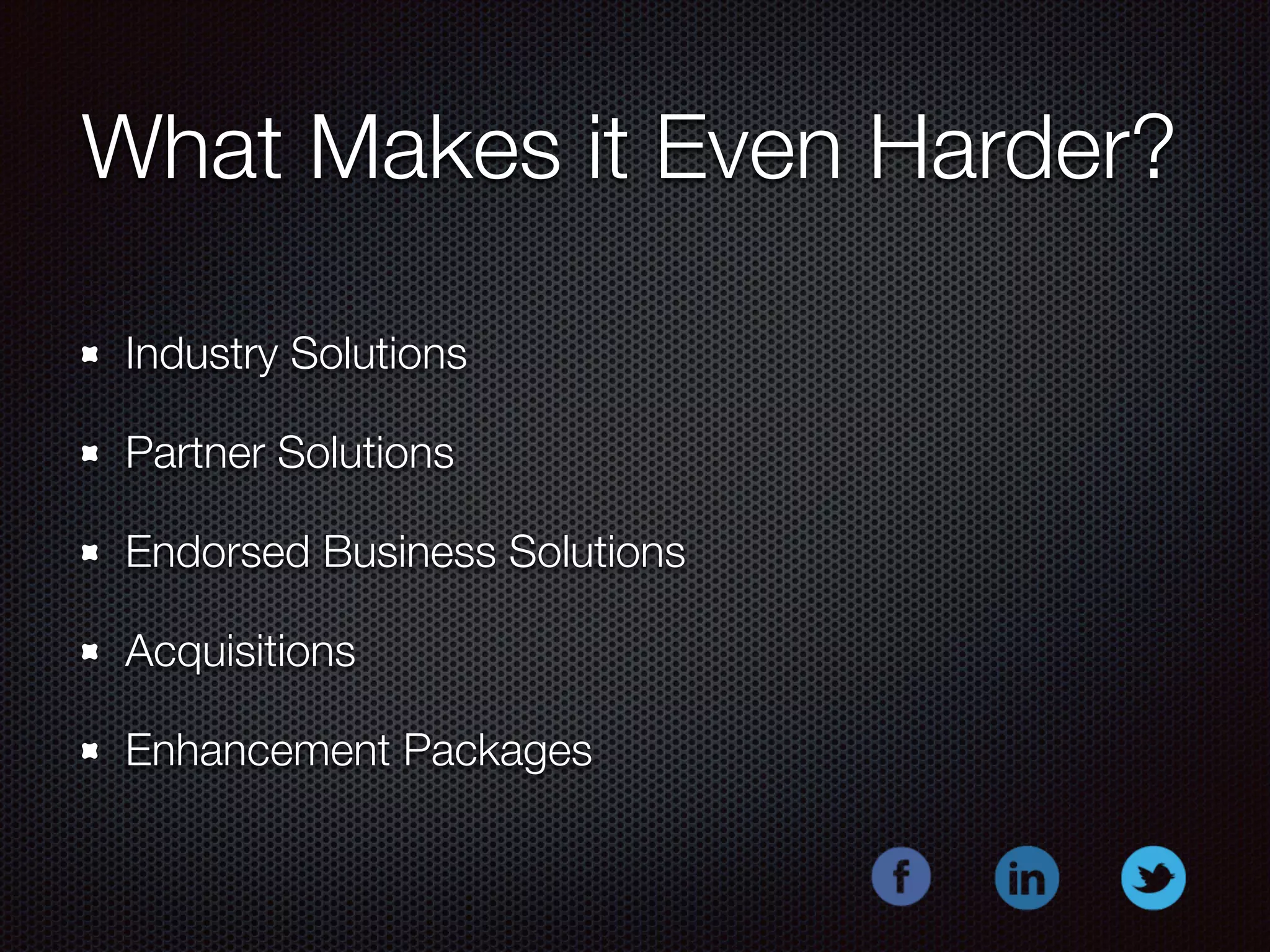 What Makes it Even Harder? 
Industry Solutions 
Partner Solutions 
Endorsed Business Solutions 
Acquisitions 
Enhancement Packages 
 
