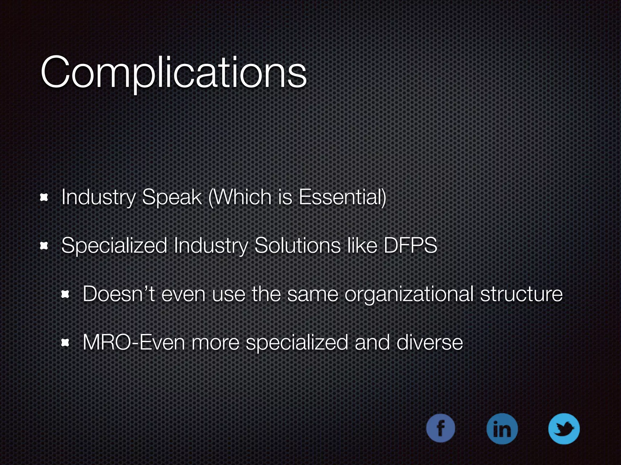 Complications 
Industry Speak (Which is Essential) 
Specialized Industry Solutions like DFPS 
Doesn’t even use the same organizational structure 
MRO-Even more specialized and diverse 
 