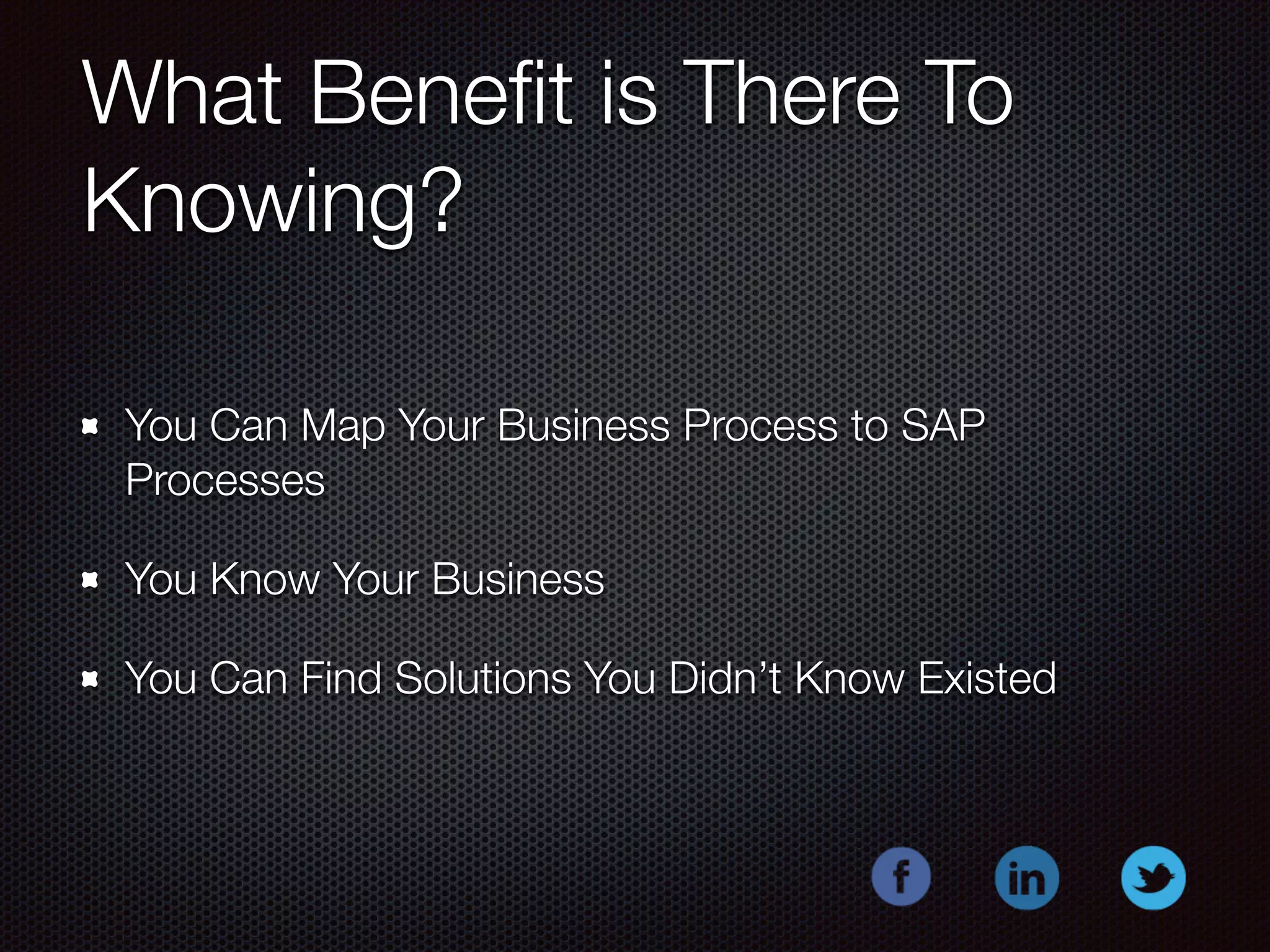 What Benefit is There To 
Knowing? 
You Can Map Your Business Process to SAP 
Processes 
You Know Your Business 
You Can Find Solutions You Didn’t Know Existed 
 