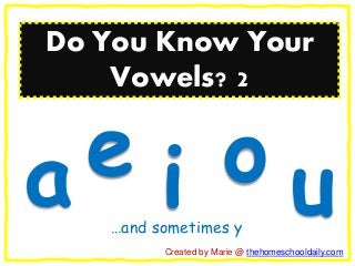 Do You Know Your
Vowels? 2
a e i o u…and sometimes y
Created by Marie @ thehomeschooldaily.com
 