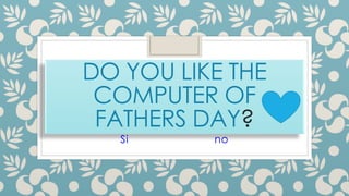 DO YOU LIKE THE
COMPUTER OF
FATHERS DAY?
Si no
 